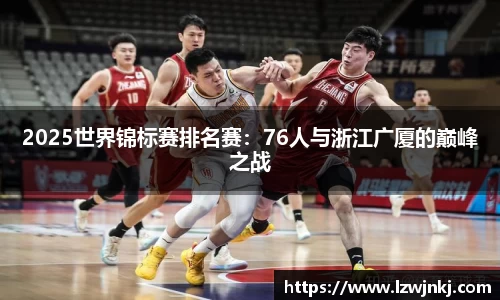 2025世界锦标赛排名赛：76人与浙江广厦的巅峰之战