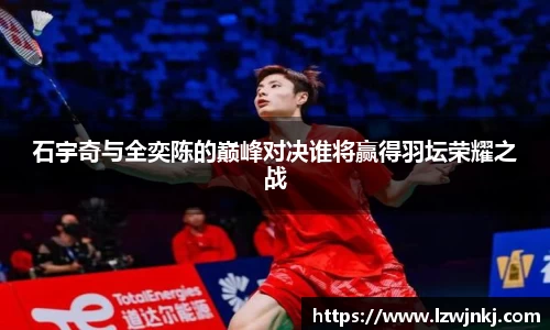 石宇奇与全奕陈的巅峰对决谁将赢得羽坛荣耀之战