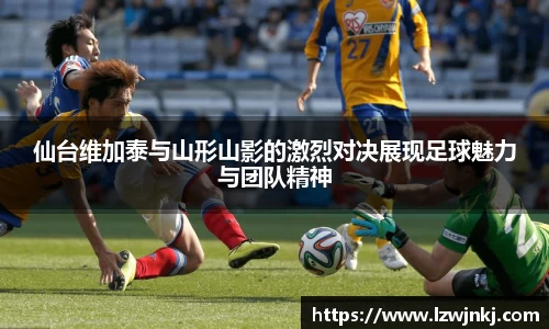 仙台维加泰与山形山影的激烈对决展现足球魅力与团队精神